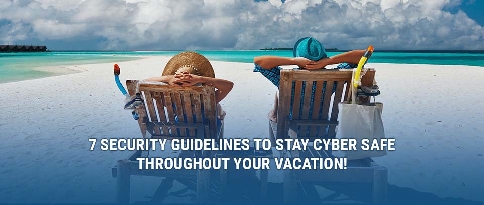 7 Security Guidelines to Stay Cyber Safe Throughout Your Vacation